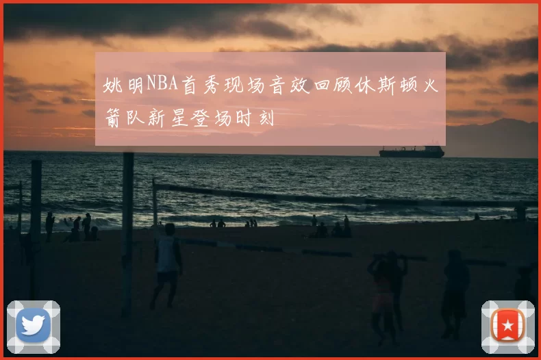 姚明NBA首秀现场音效回顾休斯顿火箭队新星登场时刻