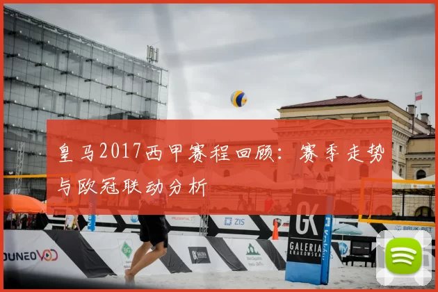 皇马2017西甲赛程回顾：赛季走势与欧冠联动分析