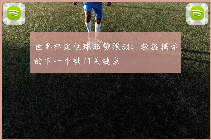 世界杯定位球趋势预测：数据揭示的下一个破门关键点