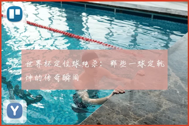 世界杯定位球绝杀：那些一球定乾坤的传奇瞬间