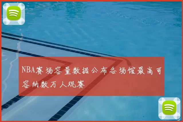 NBA赛场容量数据公布各场馆最高可容纳数万人观赛
