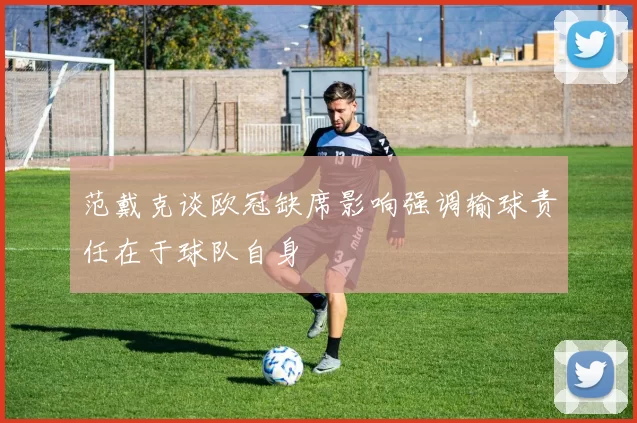 范戴克谈欧冠缺席影响强调输球责任在于球队自身
