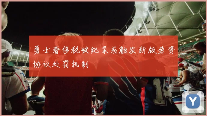勇士奢侈税破纪录或触发新版劳资协议处罚机制