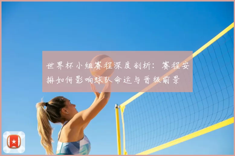 世界杯小组赛程深度剖析：赛程安排如何影响球队命运与晋级前景