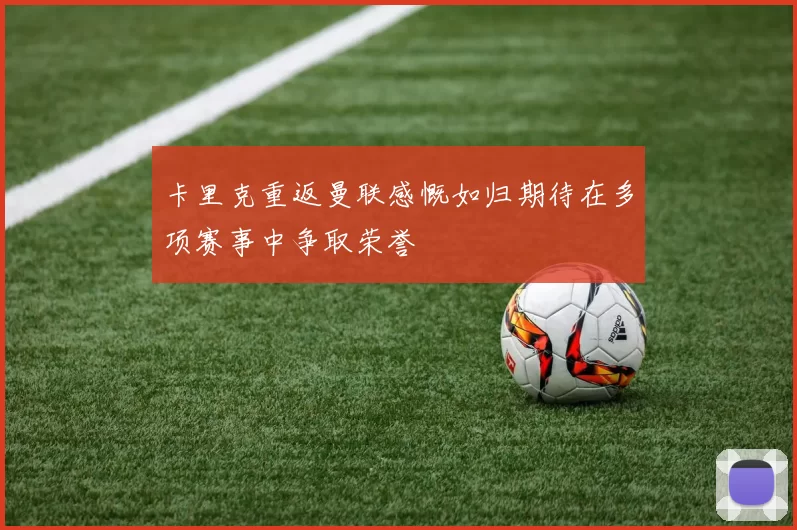 卡里克重返曼联感慨如归期待在多项赛事中争取荣誉
