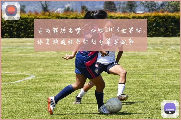 专访解说名嘴：回顾2018世界杯，体育频道经典时刻与幕后故事