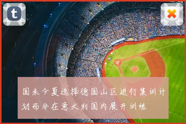 国米今夏选择德国山区进行集训计划而非在意大利国内展开训练