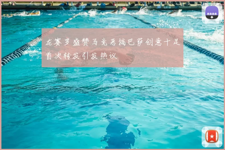 龙赛罗盛赞马竞恶搞巴萨创意十足首次转发引发热议
