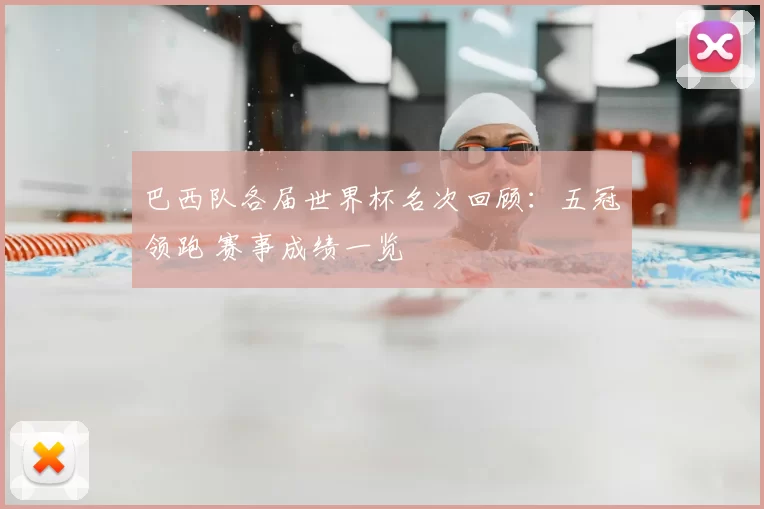 巴西队各届世界杯名次回顾：五冠领跑 赛事成绩一览