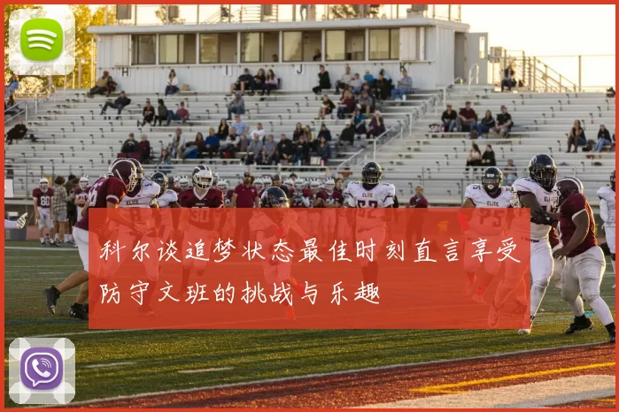 科尔谈追梦状态最佳时刻直言享受防守文班的挑战与乐趣
