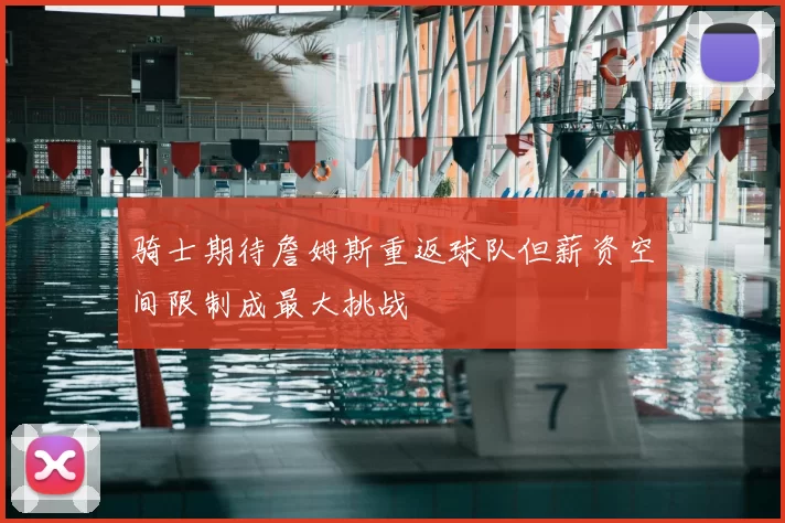 骑士期待詹姆斯重返球队但薪资空间限制成最大挑战
