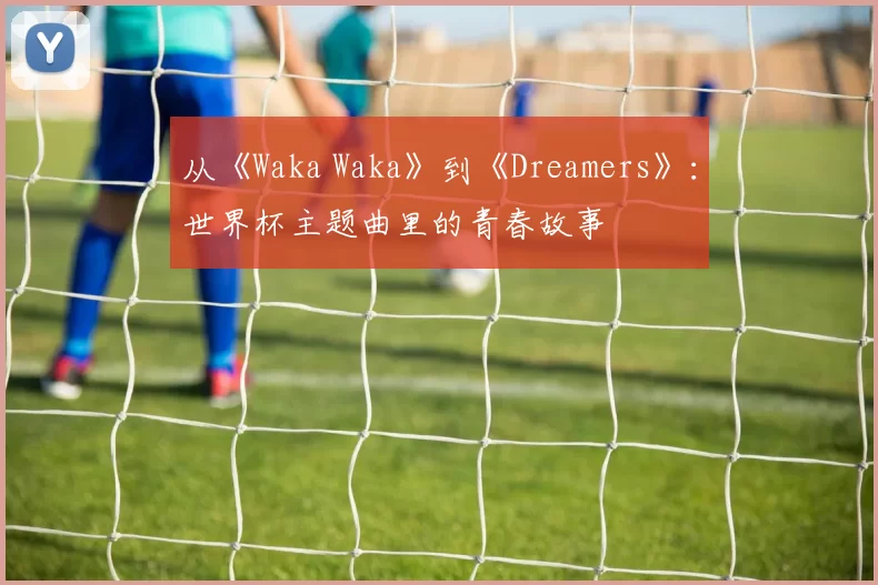 从《Waka Waka》到《Dreamers》：世界杯主题曲里的青春故事