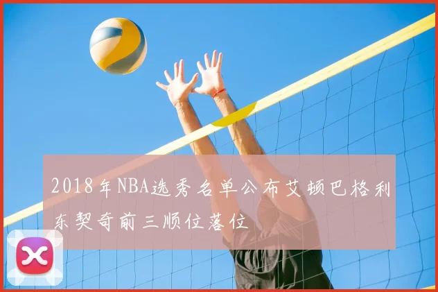 2018年NBA选秀名单公布艾顿巴格利东契奇前三顺位落位