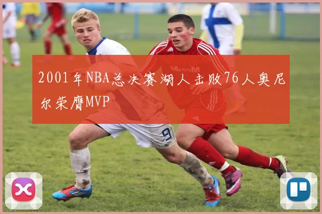 2001年NBA总决赛湖人击败76人奥尼尔荣膺MVP