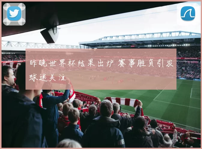昨晚世界杯结果出炉 赛事胜负引发球迷关注