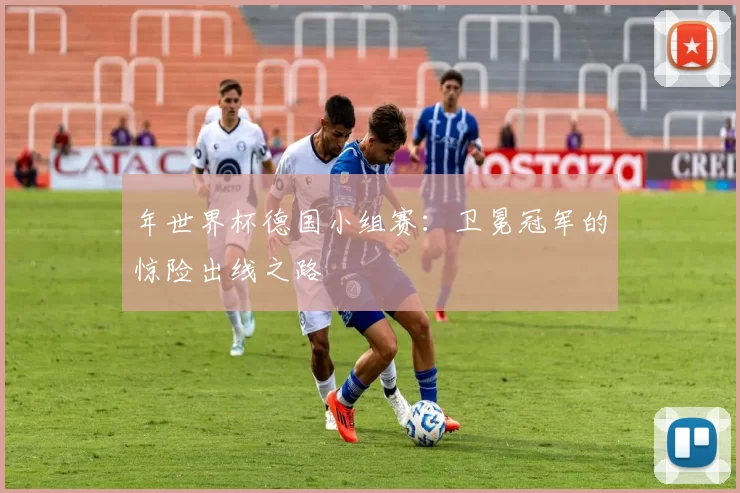 年世界杯德国小组赛：卫冕冠军的惊险出线之路