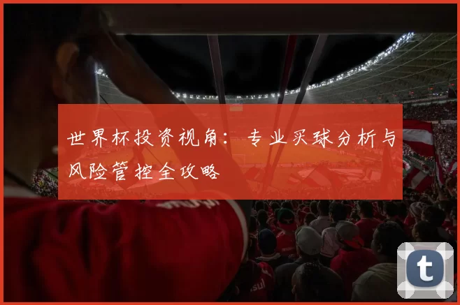 世界杯投资视角：专业买球分析与风险管控全攻略