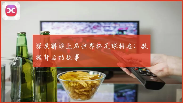 深度解读上届世界杯足球排名：数据背后的故事