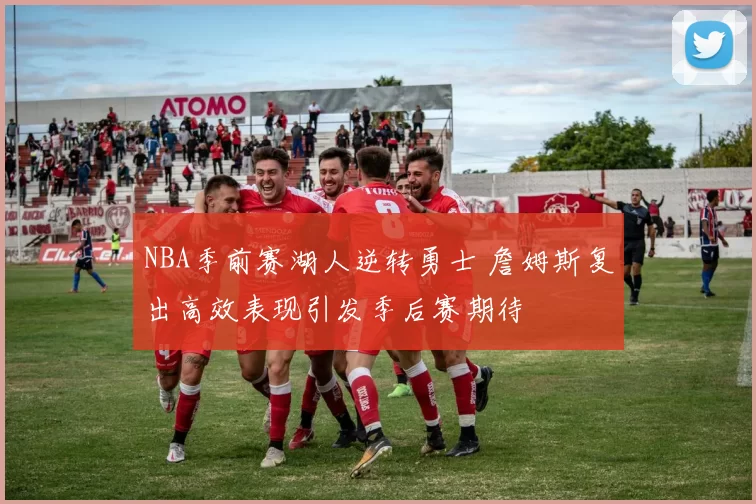 NBA季前赛湖人逆转勇士 詹姆斯复出高效表现引发季后赛期待