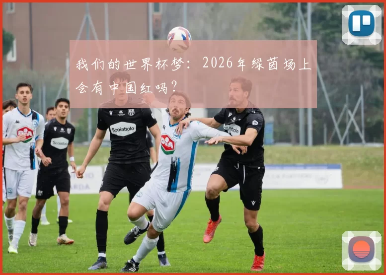 我们的世界杯梦：2026年绿茵场上会有中国红吗？