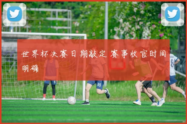 世界杯决赛日期敲定 赛事收官时间明确