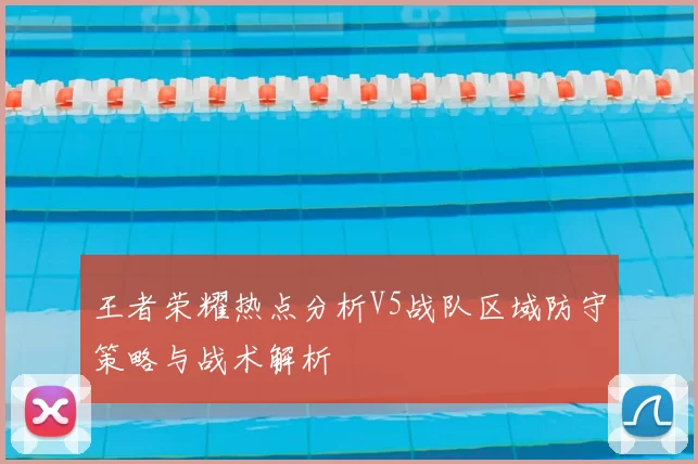 王者荣耀热点分析V5战队区域防守策略与战术解析