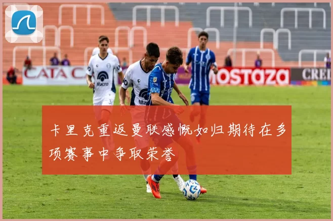 卡里克重返曼联感慨如归期待在多项赛事中争取荣誉