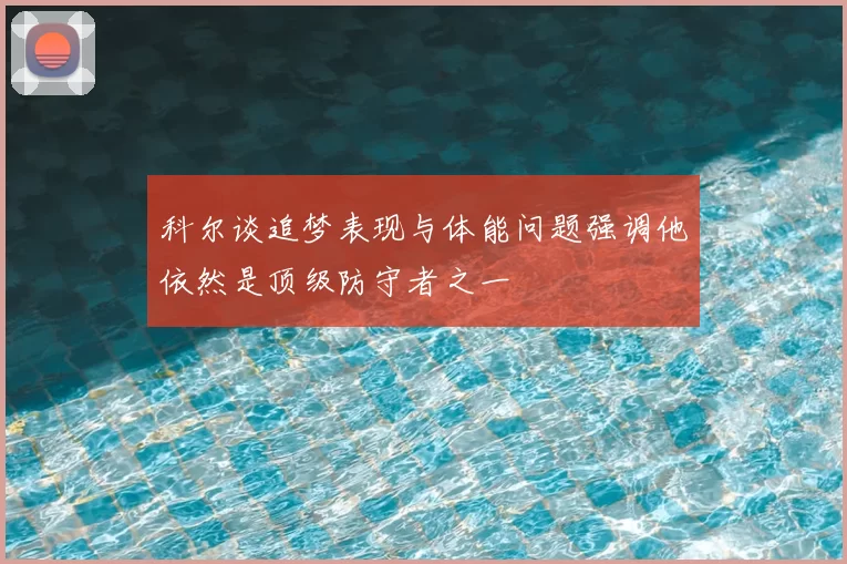 科尔谈追梦表现与体能问题强调他依然是顶级防守者之一