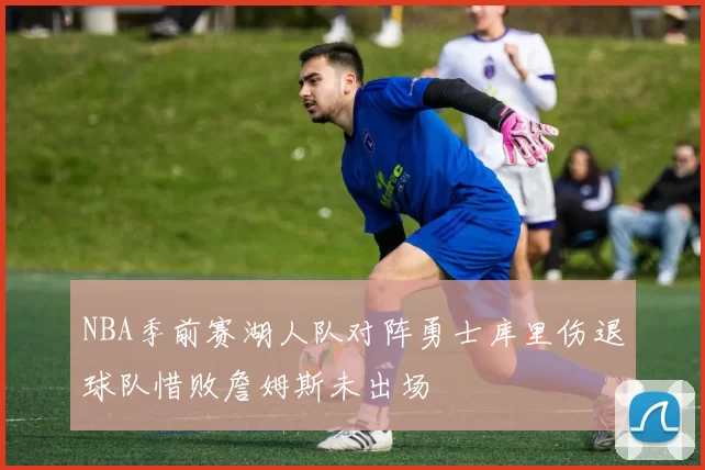 NBA季前赛湖人队对阵勇士库里伤退球队惜败詹姆斯未出场