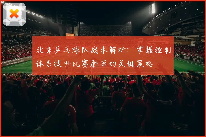北京乒乓球队战术解析：掌握控制体系提升比赛胜率的关键策略
