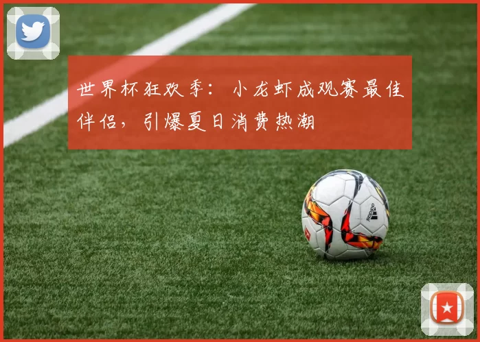 世界杯狂欢季：小龙虾成观赛最佳伴侣，引爆夏日消费热潮
