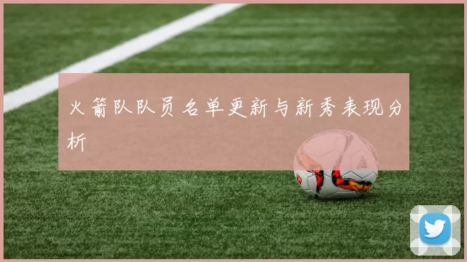 火箭队队员名单更新与新秀表现分析