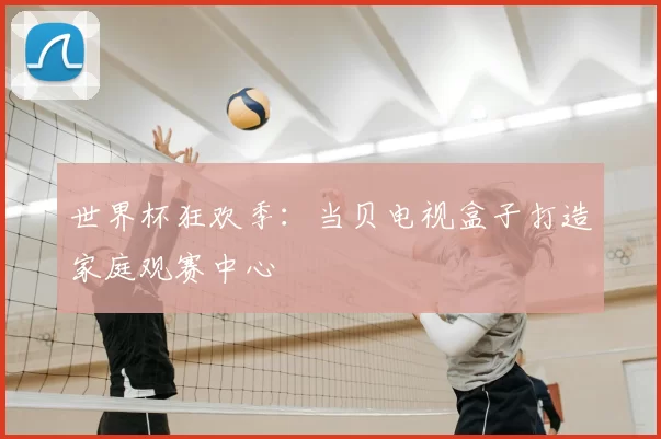 世界杯狂欢季：当贝电视盒子打造家庭观赛中心
