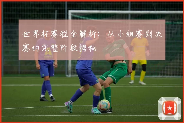 世界杯赛程全解析：从小组赛到决赛的完整阶段揭秘