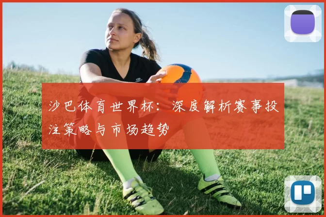 沙巴体育世界杯：深度解析赛事投注策略与市场趋势