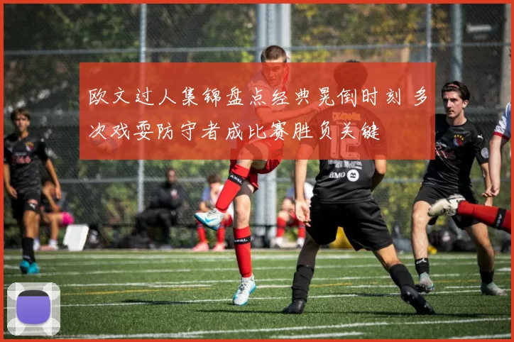欧文过人集锦盘点经典晃倒时刻 多次戏耍防守者成比赛胜负关键