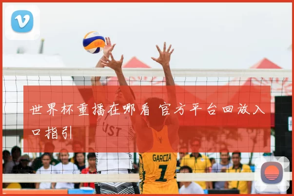 世界杯重播在哪看 官方平台回放入口指引