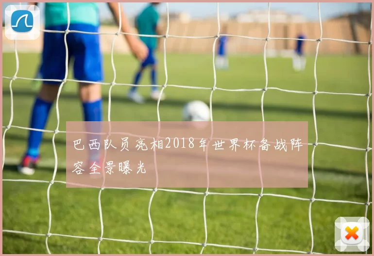 巴西队员亮相2018年世界杯备战阵容全景曝光