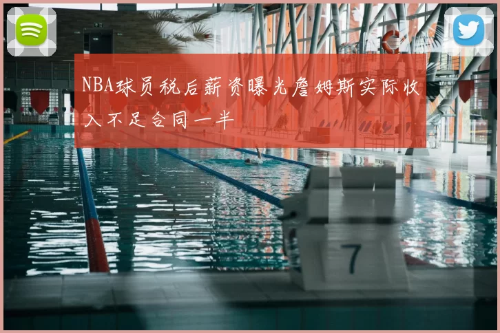 NBA球员税后薪资曝光詹姆斯实际收入不足合同一半