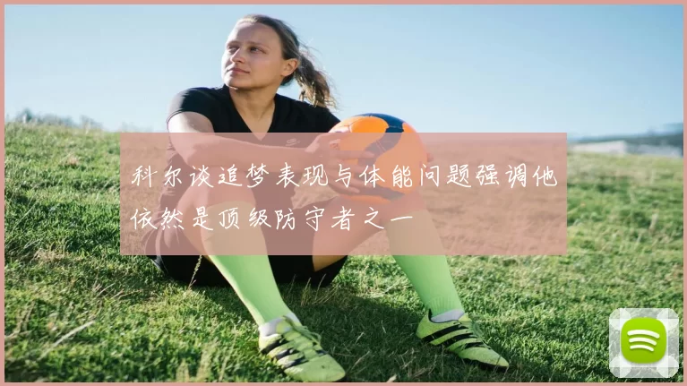 科尔谈追梦表现与体能问题强调他依然是顶级防守者之一