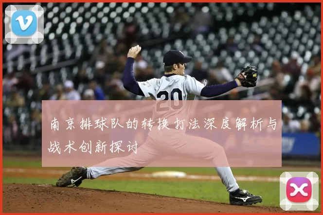 南京排球队的转换打法深度解析与战术创新探讨