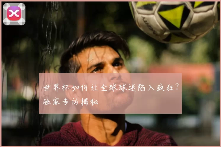 世界杯如何让全球球迷陷入疯狂？独家专访揭秘