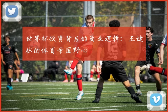 世界杯投资背后的商业逻辑：王健林的体育帝国野心
