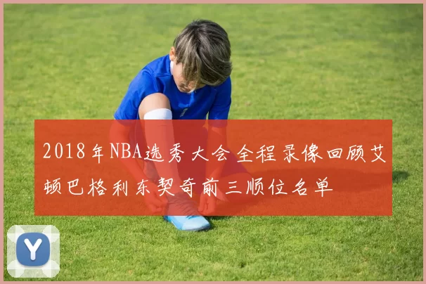 2018年NBA选秀大会全程录像回顾艾顿巴格利东契奇前三顺位名单