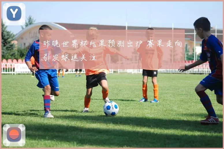 昨晚世界杯结果预测出炉 赛果走向引发球迷关注