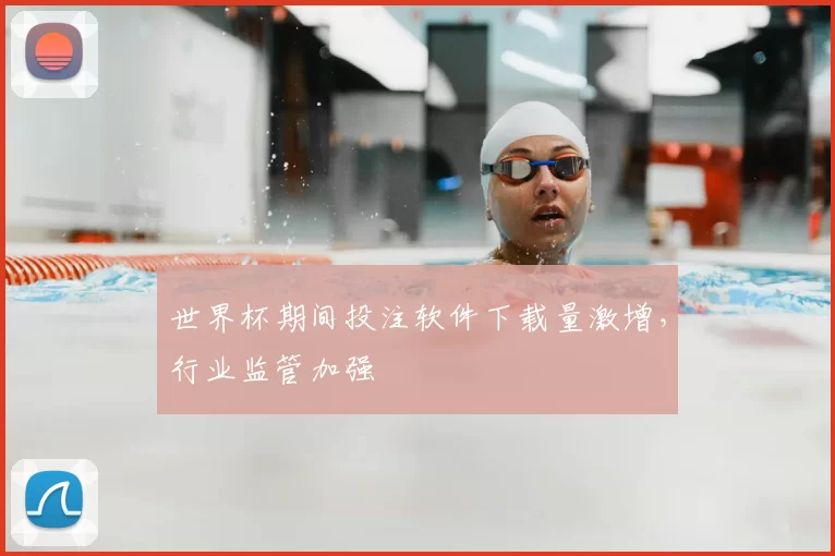 世界杯期间投注软件下载量激增，行业监管加强