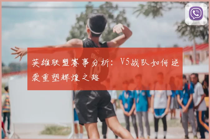 英雄联盟赛事分析:V5战队如何逆袭重塑辉煌之路
