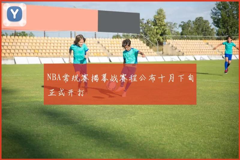 NBA常规赛揭幕战赛程公布十月下旬正式开打