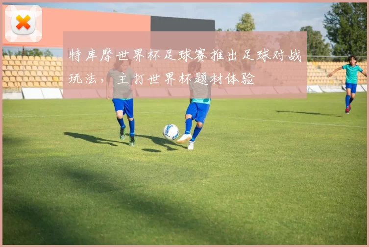 特库摩世界杯足球赛推出足球对战玩法，主打世界杯题材体验