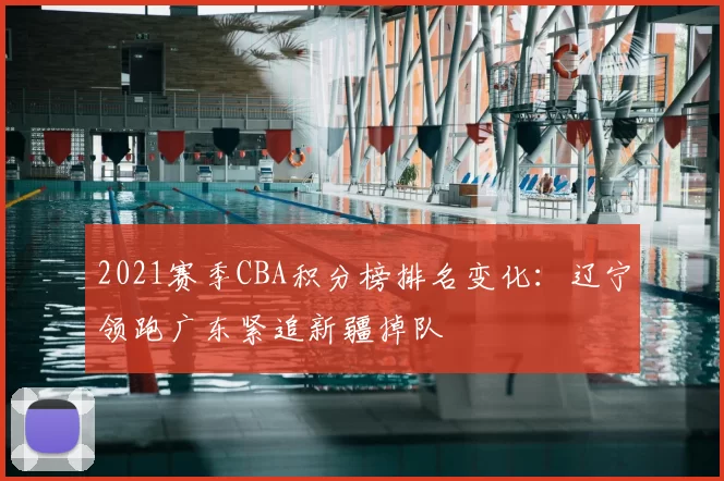 2021赛季CBA积分榜排名变化：辽宁领跑广东紧追新疆掉队